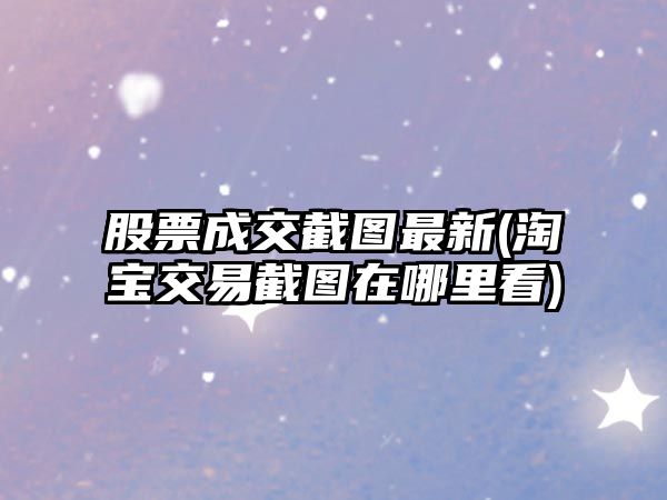 股票成交截圖最新(淘寶交易截圖在哪里看)