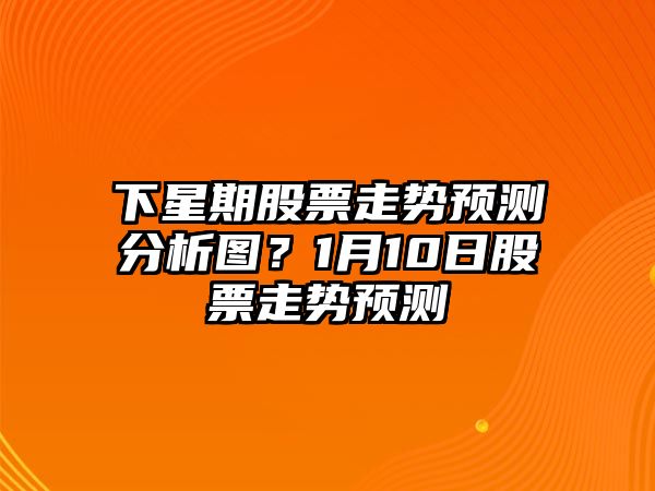 下星期股票走勢預測分析圖？1月10日股票走勢預測