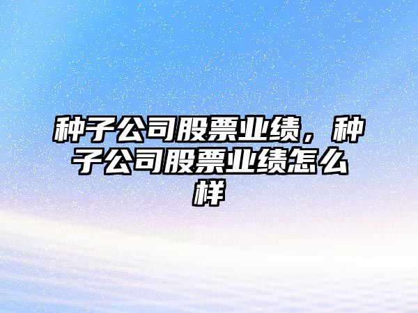 種子公司股票業(yè)績(jì)，種子公司股票業(yè)績(jì)怎么樣