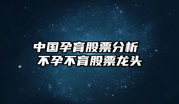 中國孕育股票分析 不孕不育股票龍頭