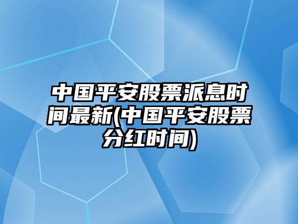 中國平安股票派息時(shí)間最新(中國平安股票分紅時(shí)間)