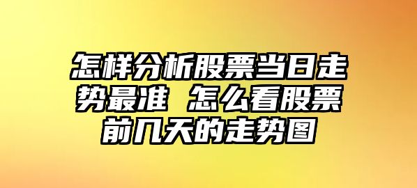 怎樣分析股票當日走勢最準 怎么看股票前幾天的走勢圖