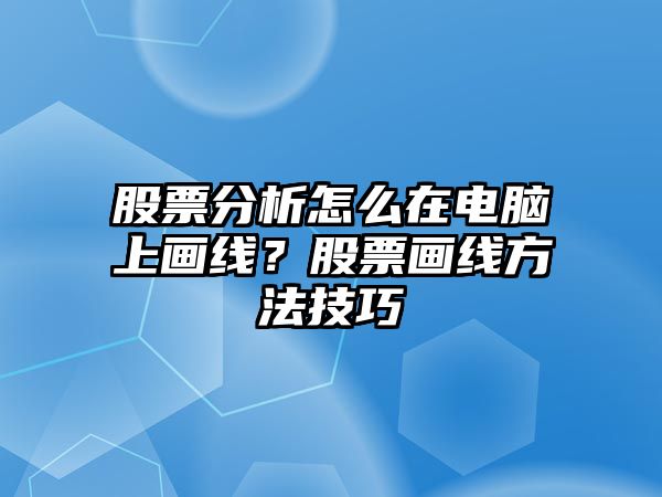 股票分析怎么在電腦上畫(huà)線(xiàn)？股票畫(huà)線(xiàn)方法技巧