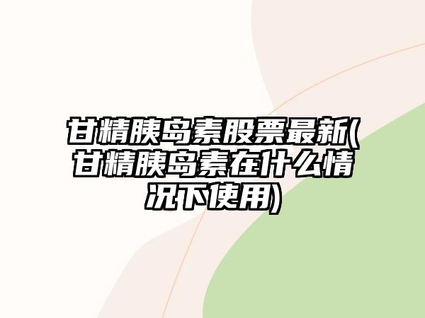 甘精胰島素股票最新(甘精胰島素在什么情況下使用)