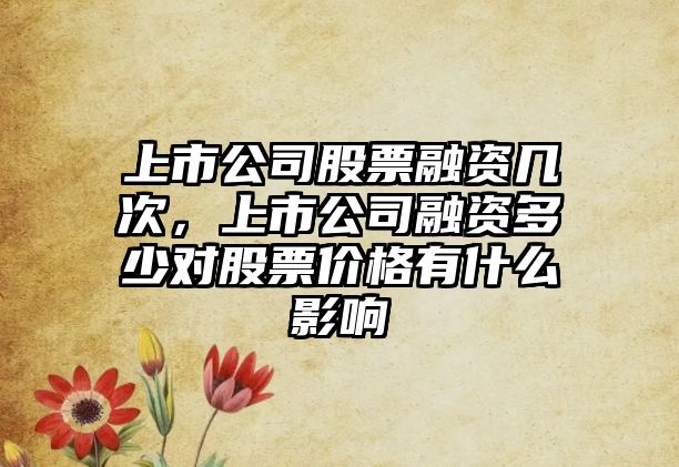 上市公司股票融資幾次，上市公司融資多少對股票價(jià)格有什么影響