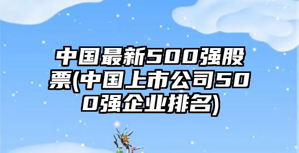 中國最新500強股票(中國上市公司500強企業(yè)排名)