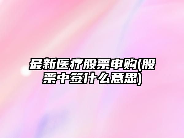 最新醫療股票申購(股票中簽什么意思)