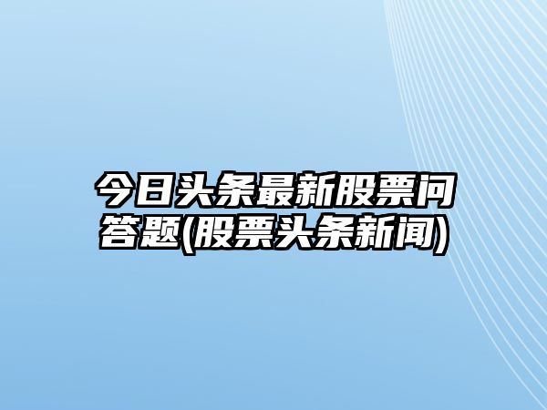 今日頭條最新股票問(wèn)答題(股票頭條新聞)