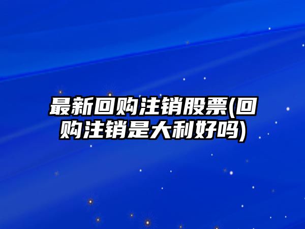 最新回購注銷(xiāo)股票(回購注銷(xiāo)是大利好嗎)