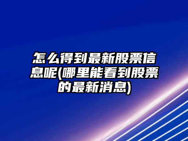 怎么得到最新股票信息呢(哪里能看到股票的最新消息)