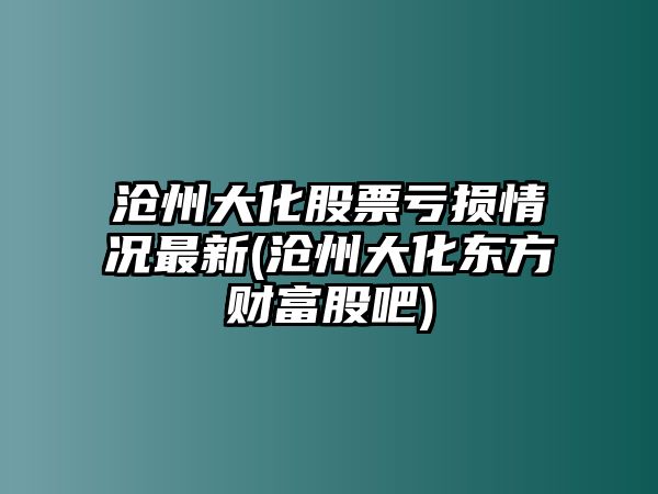 滄州大化股票虧損情況最新(滄州大化東方財富股吧)