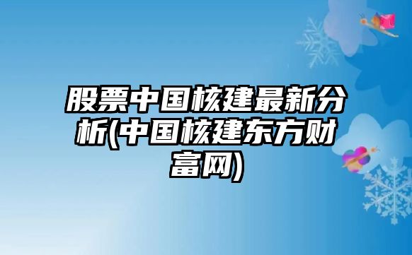 股票中國核建最新分析(中國核建東方財富網(wǎng))