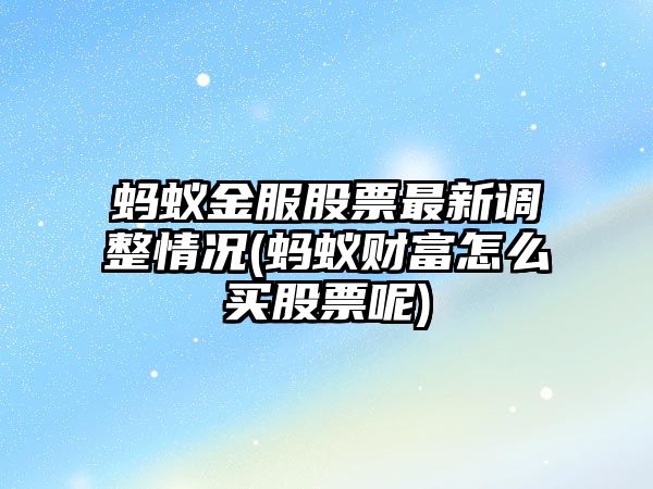 螞蟻金服股票最新調整情況(螞蟻財富怎么買(mǎi)股票呢)