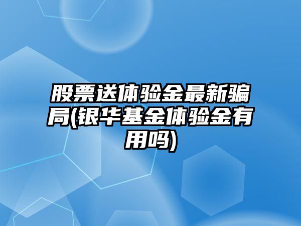 股票送體驗金最新騙局(銀華基金體驗金有用嗎)