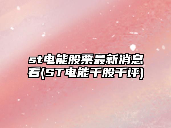 st電能股票最新消息看(ST電能千股千評)