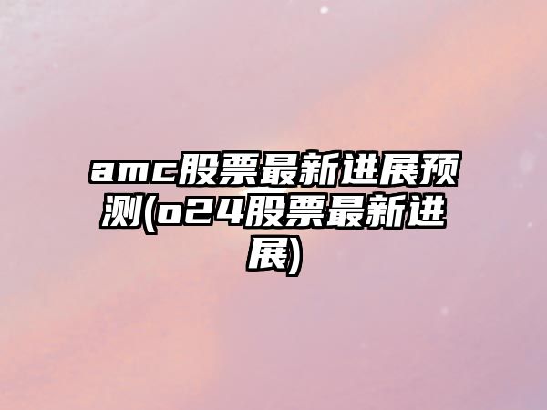 amc股票最新進(jìn)展預測(o24股票最新進(jìn)展)