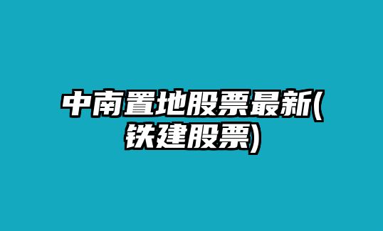 中南置地股票最新(鐵建股票)