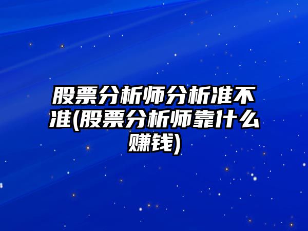 股票分析師分析準不準(股票分析師靠什么賺錢(qián))