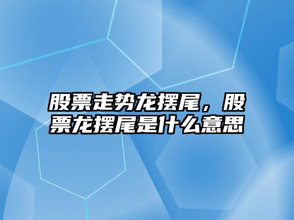 股票走勢龍擺尾，股票龍擺尾是什么意思