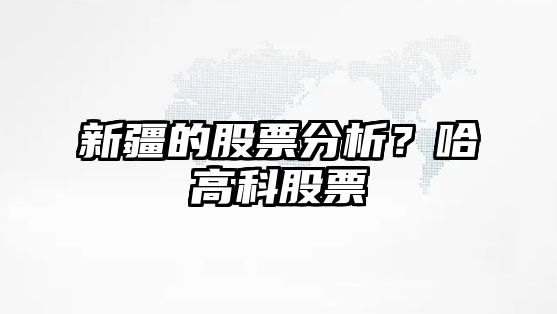 新疆的股票分析？哈高科股票