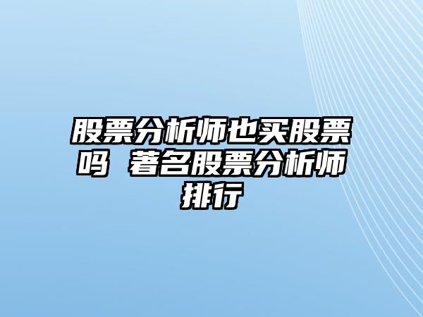 股票分析師也買(mǎi)股票嗎 著(zhù)名股票分析師排行