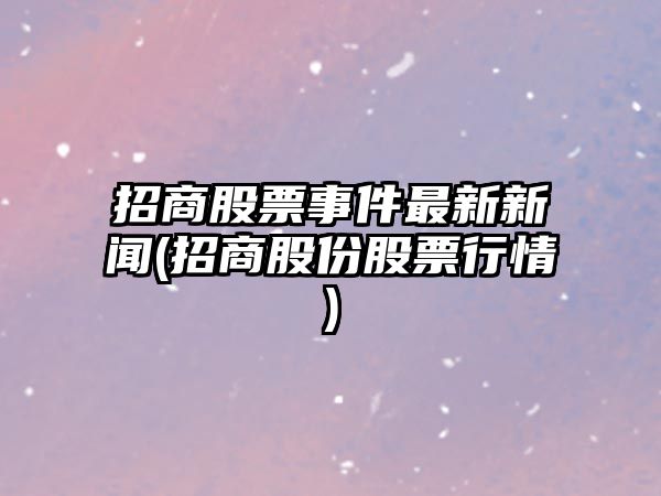 招商股票事件最新新聞(招商股份股票行情)