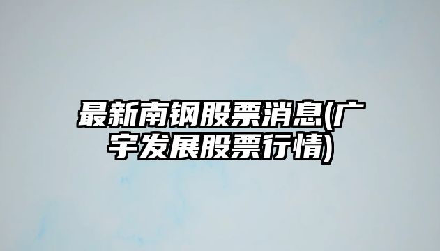 最新南鋼股票消息(廣宇發(fā)展股票行情)