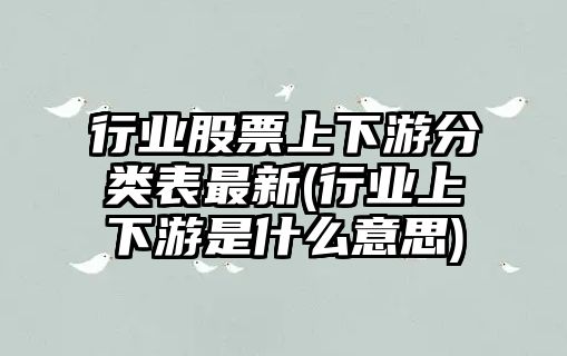 行業(yè)股票上下游分類(lèi)表最新(行業(yè)上下游是什么意思)