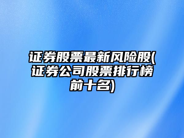 證券股票最新風(fēng)險股(證券公司股票排行榜前十名)