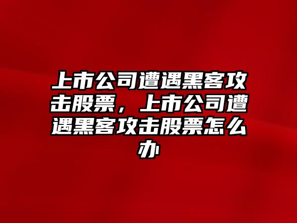 上市公司遭遇黑客攻擊股票，上市公司遭遇黑客攻擊股票怎么辦