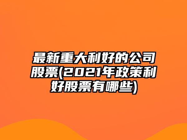 最新重大利好的公司股票(2021年政策利好股票有哪些)