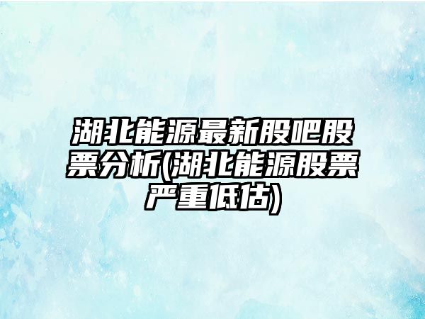 湖北能源最新股吧股票分析(湖北能源股票嚴重低估)