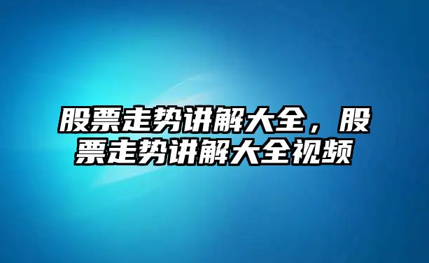 股票走勢講解大全，股票走勢講解大全視頻