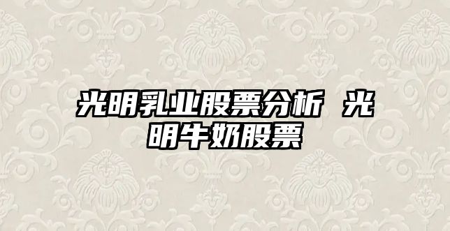 光明乳業(yè)股票分析 光明牛奶股票