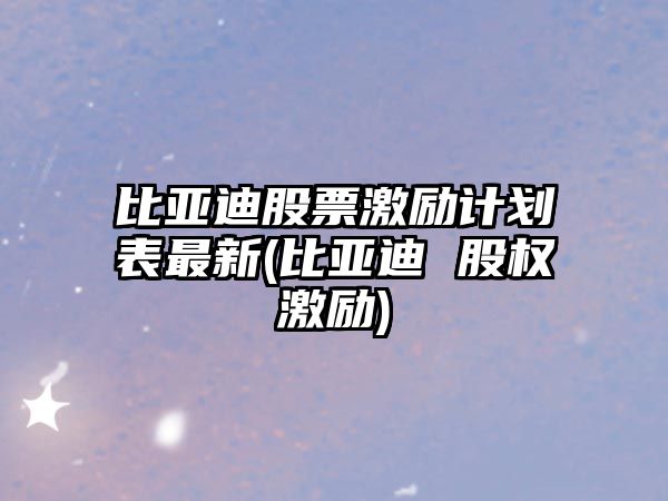 比亞迪股票激勵計劃表最新(比亞迪 股權激勵)