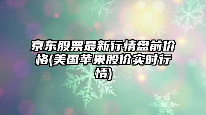 京東股票最新行情盤(pán)前價(jià)格(美國蘋(píng)果股價(jià)實(shí)時(shí)行情)