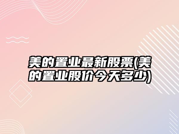 美的置業(yè)最新股票(美的置業(yè)股價(jià)今天多少)