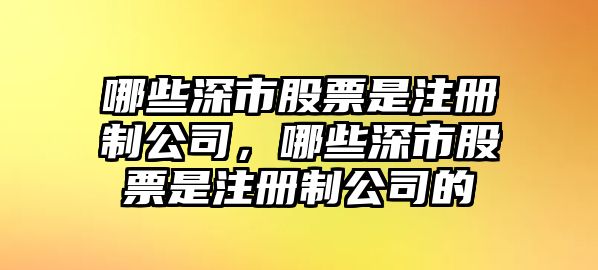 哪些深市股票是注冊制公司，哪些深市股票是注冊制公司的