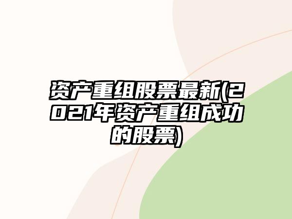 資產(chǎn)重組股票最新(2021年資產(chǎn)重組成功的股票)