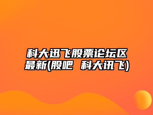 科大迅飛股票論壇區最新(股吧 科大訊飛)