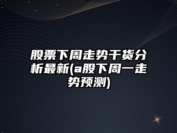 股票下周走勢干貨分析最新(a股下周一走勢預測)