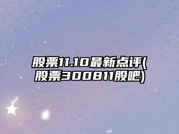 股票11.10最新點(diǎn)評(股票300811股吧)