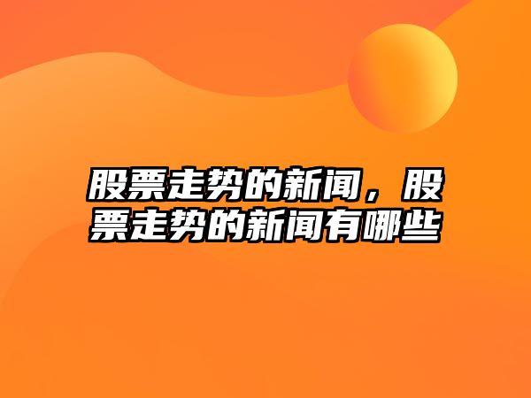 股票走勢的新聞，股票走勢的新聞?dòng)心男? class=