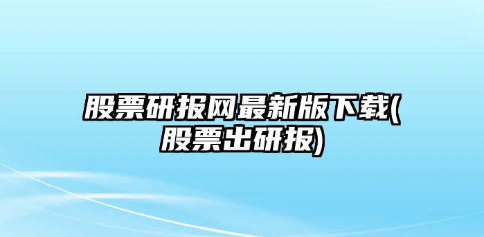 股票研報網(wǎng)最新版下載(股票出研報)