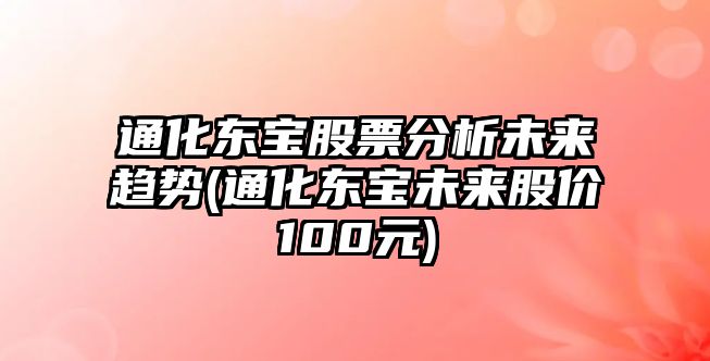 通化東寶股票分析未來(lái)趨勢(通化東寶未來(lái)股價(jià)100元)