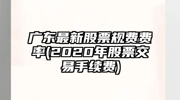 廣東最新股票規費費率(2020年股票交易手續費)