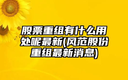 股票重組有什么用處呢最新(風(fēng)范股份重組最新消息)