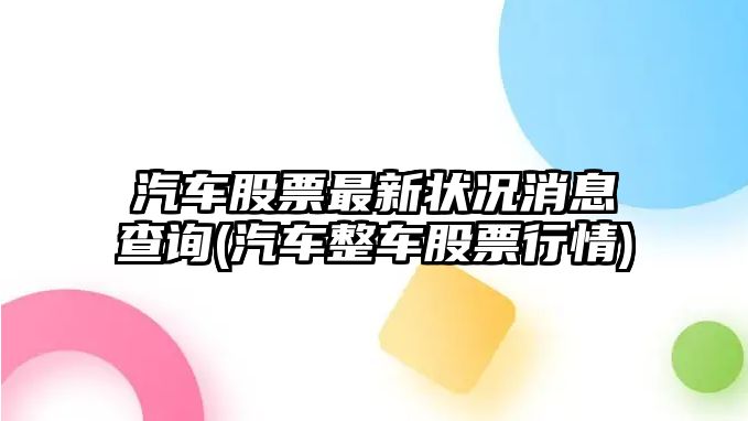 汽車(chē)股票最新?tīng)顩r消息查詢(xún)(汽車(chē)整車(chē)股票行情)