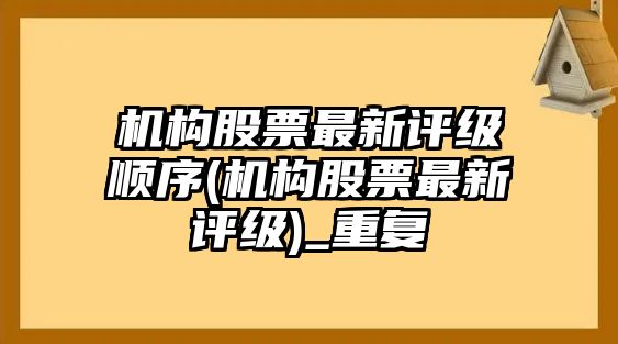 機構股票最新評級順序(機構股票最新評級)_重復