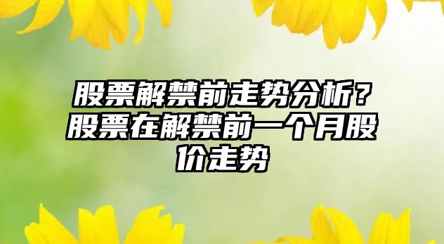 股票解禁前走勢分析？股票在解禁前一個(gè)月股價(jià)走勢